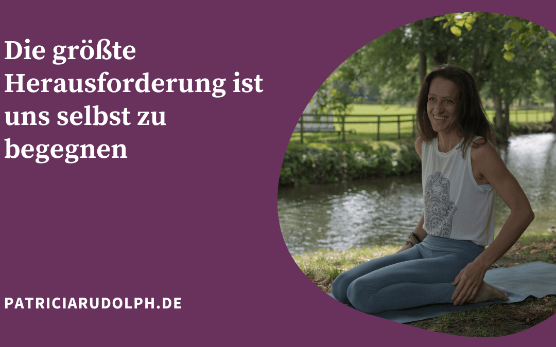 Die größte Herausforderung ist uns selbst zu begegnen!