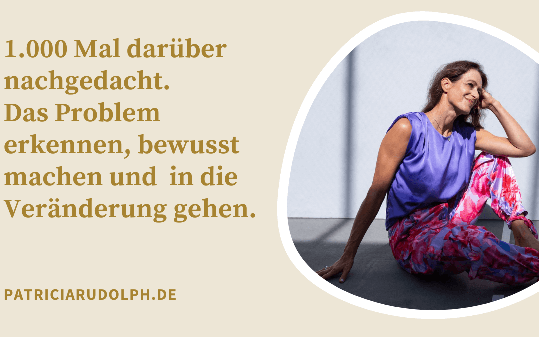 1.000 Mal darüber nachgedacht. Das Problem erkennen, bewusst machen und in die Veränderung gehen.