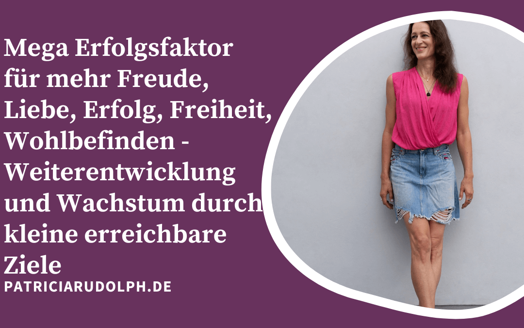 Mega Erfolgsfaktor für mehr Freude, Liebe, Erfolg, Freiheit, Wohlbefinden – Weiterentwicklung und Wachstum durch kleine erreichbare Ziele