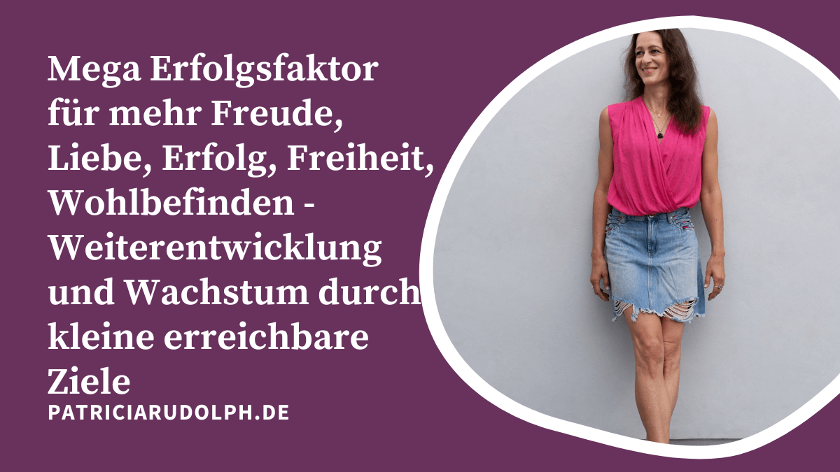Mega Erfolgsfaktor für mehr Freude, Liebe, Erfolg, Freiheit, Wohlbefinden – Weiterentwicklung und Wachstum durch kleine erreichbare Ziele