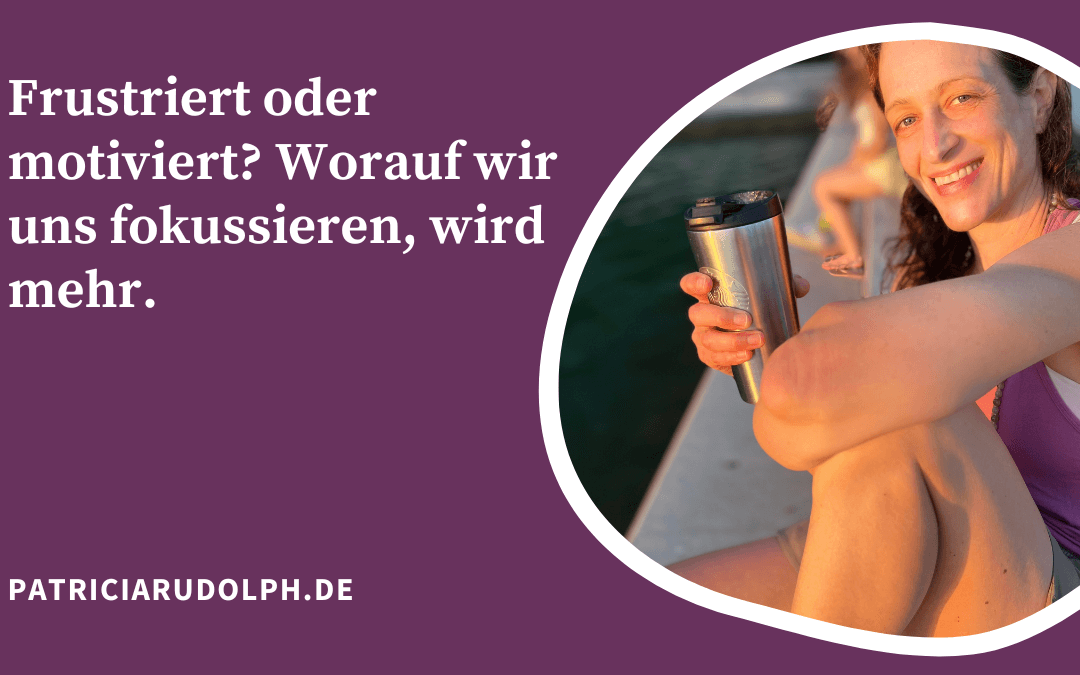 Frustriert oder motiviert? Worauf wir uns fokussieren, wird mehr.