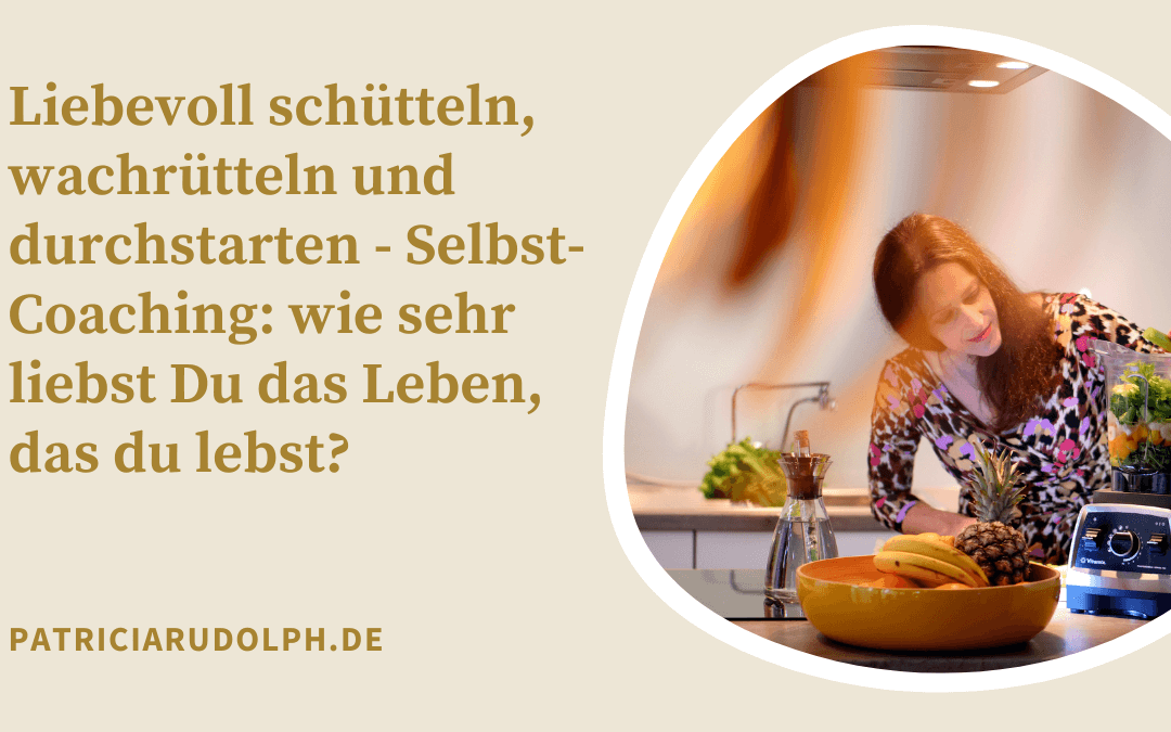 Liebevoll schütteln, wachrütteln und durchstarten – Selbst-Coaching: wie sehr liebst Du das Leben, das du lebst?