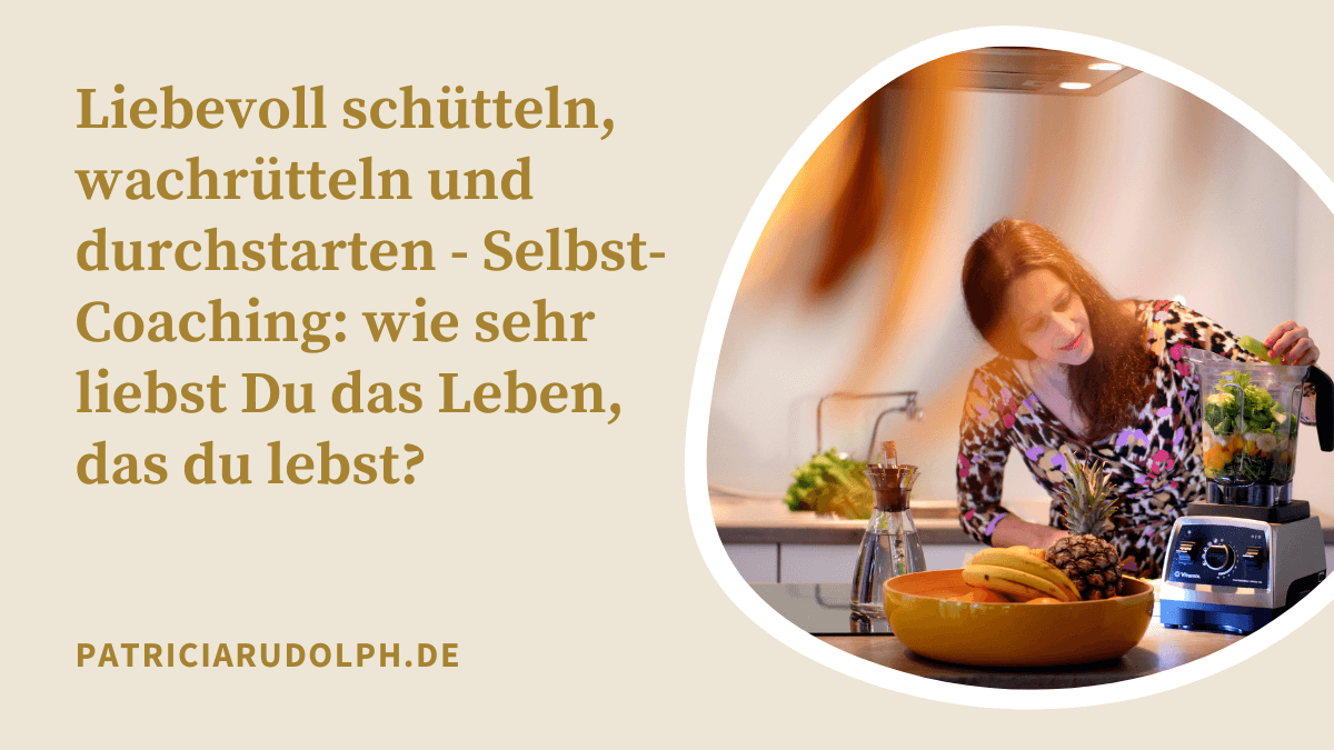 Liebevoll schütteln, wachrütteln und durchstarten – Selbst-Coaching: wie sehr liebst Du das Leben, das du lebst?