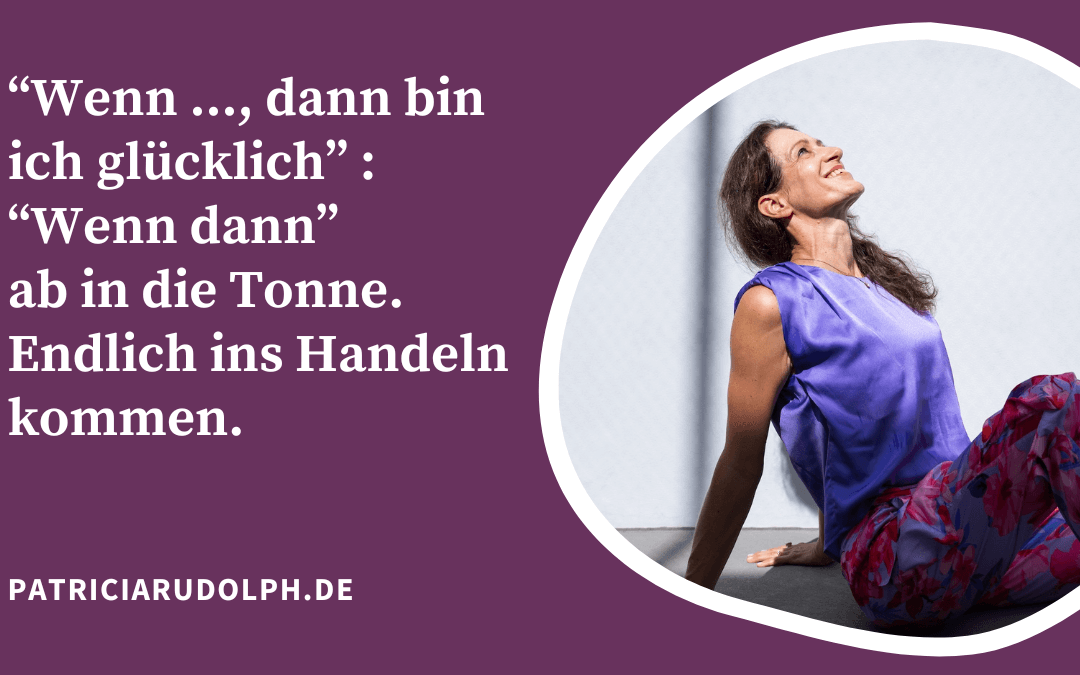 „Wenn…., dann bin ich glücklich“ – „Wenn dann“ ab in die Tonne. Ins Handeln kommen.