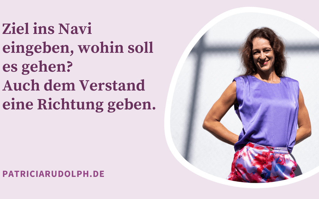 Ziel ins Navi eingeben, wo soll es hingehen? Auch dem Verstand eine Richtung geben.