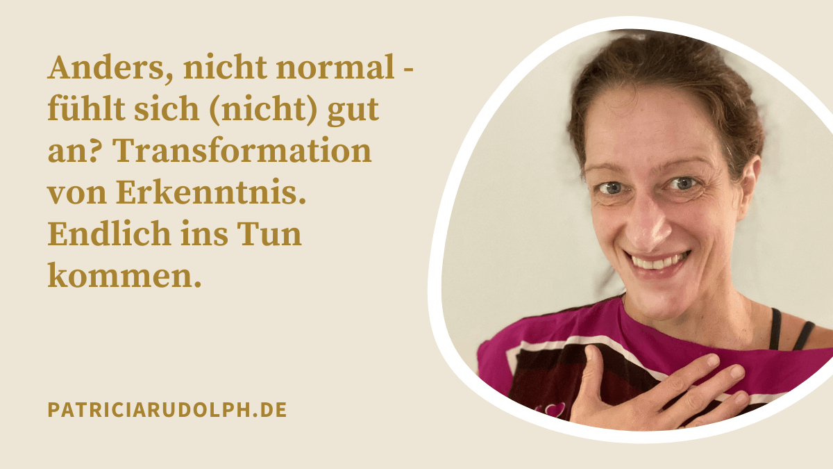 Anders, nicht normal – fühlt sich (nicht) gut an? Transformation von Erkenntnis. Endlich ins Tun kommen.